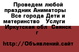 Проведем любой праздник.Аниматоры. - Все города Дети и материнство » Услуги   . Иркутская обл.,Саянск г.